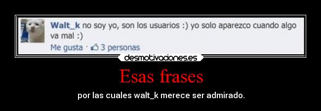 Esas frases - por las cuales walt_k merece ser admirado.