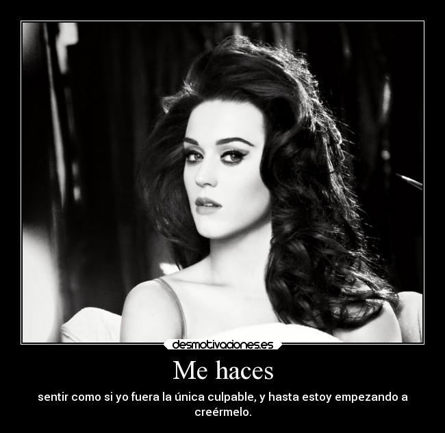 Me haces - sentir como si yo fuera la única culpable, y hasta estoy empezando a
creérmelo.