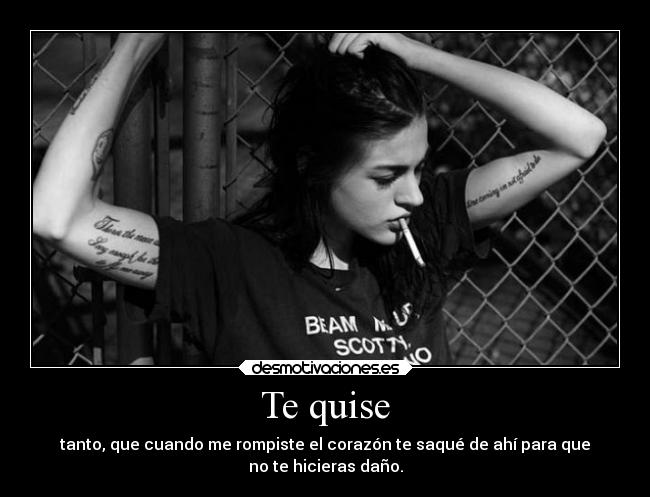 Te quise - tanto, que cuando me rompiste el corazón te saqué de ahí para que
no te hicieras daño.