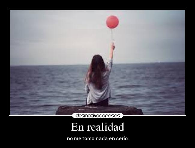 En realidad - no me tomo nada en serio.