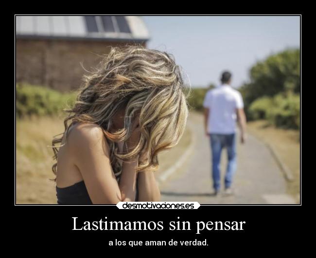 Lastimamos sin pensar - a los que aman de verdad.