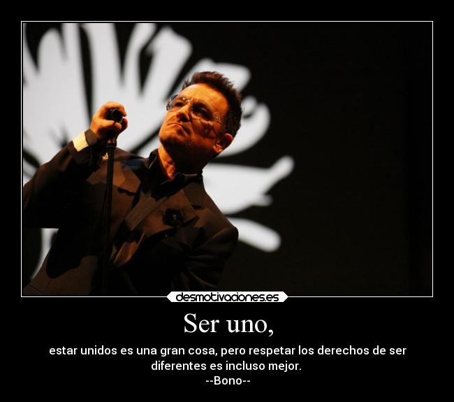 Ser uno, - estar unidos es una gran cosa, pero respetar los derechos de ser
diferentes es incluso mejor.
--Bono--
