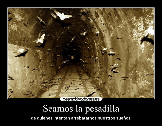 Seamos la pesadilla - de quienes intentan arrebatarnos nuestros sueños.