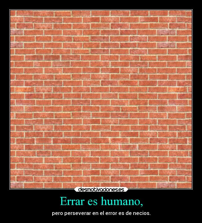 Errar es humano, - pero perseverar en el error es de necios.