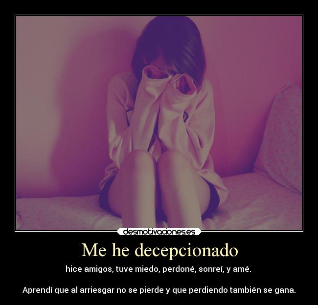 Me he decepcionado - hice amigos, tuve miedo, perdoné, sonreí, y amé. 

Aprendí que al arriesgar no se pierde y que perdiendo también se gana.