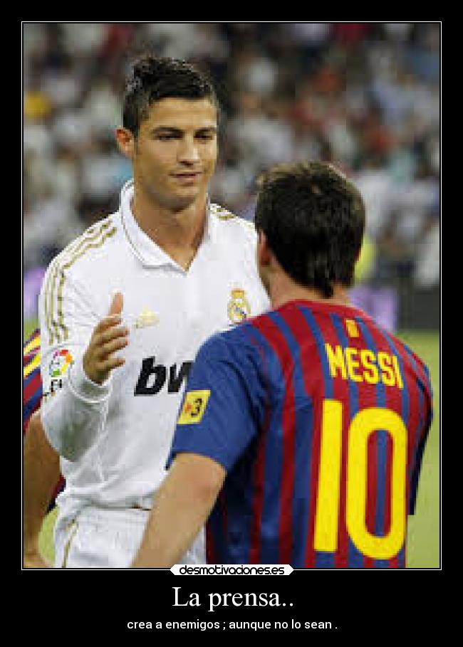 La prensa.. - crea a enemigos ; aunque no lo sean .