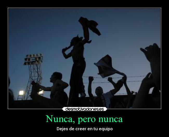 Nunca, pero nunca - Dejes de creer en tu equipo