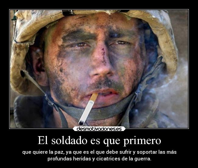 El soldado es que primero - que quiere la paz, ya que es el que debe sufrir y soportar las más
profundas heridas y cicatrices de la guerra.