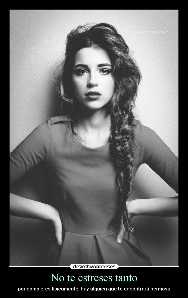 No te estreses tanto - por como eres físicamente, hay alguien que te encontrará hermosa