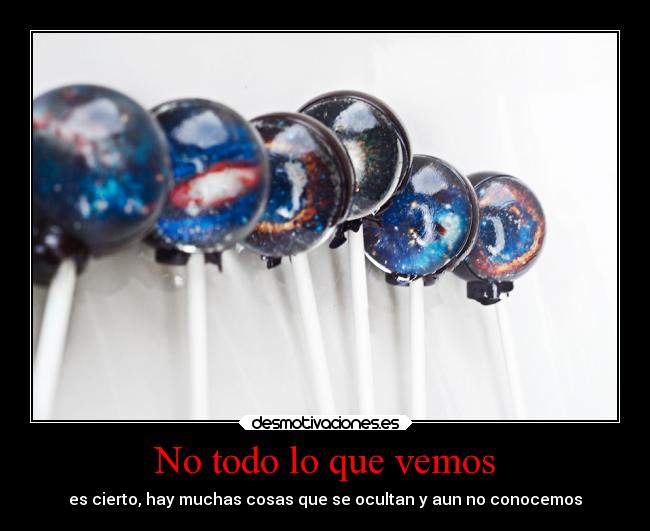 No todo lo que vemos - es cierto, hay muchas cosas que se ocultan y aun no conocemos