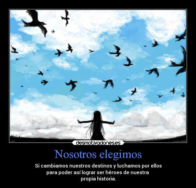 Nosotros elegimos - Si cambiamos nuestros destinos y luchamos por ellos
para poder así lograr ser héroes de nuestra 
propia historia.
