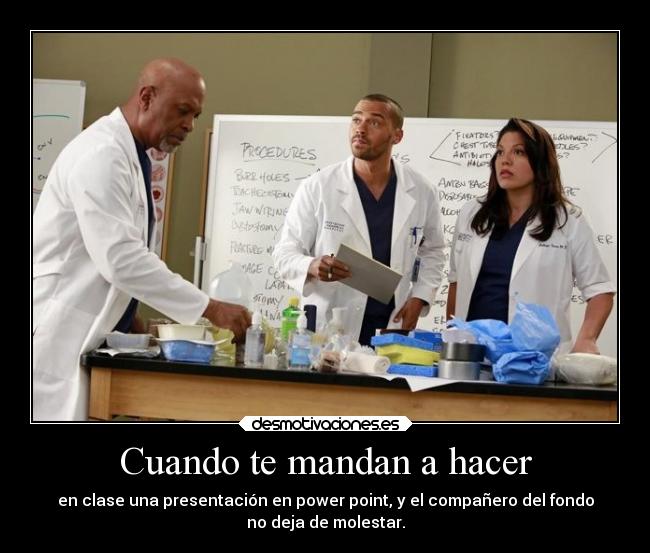 Cuando te mandan a hacer - en clase una presentación en power point, y el compañero del fondo
no deja de molestar.