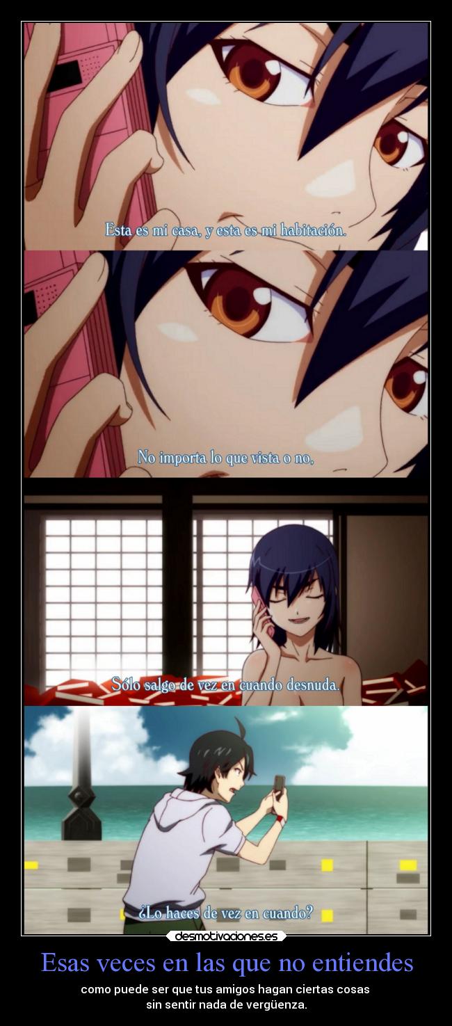 Esas veces en las que no entiendes - como puede ser que tus amigos hagan ciertas cosas
sin sentir nada de vergüenza.