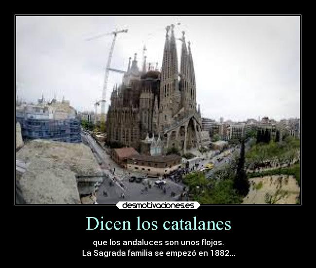 Dicen los catalanes - que los andaluces son unos flojos.
La Sagrada familia se empezó en 1882...