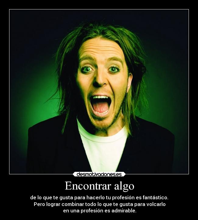 Encontrar algo - de lo que te gusta para hacerlo tu profesión es fantástico.
 Pero lograr combinar todo lo que te gusta para volcarlo
 en una profesión es admirable.