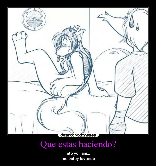 Que estas haciendo? - eto yo...am...
me estoy lavando