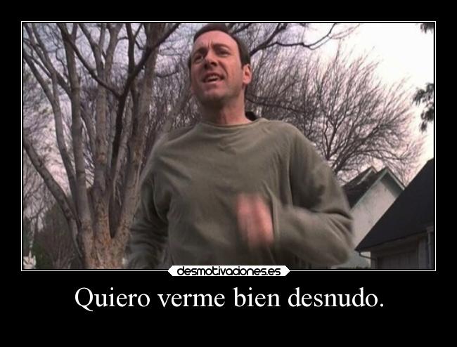 Quiero verme bien desnudo. -