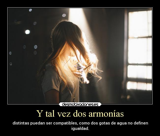 Y tal vez dos armonías - distintas puedan ser compatibles, como dos gotas de agua no definen
igualdad.