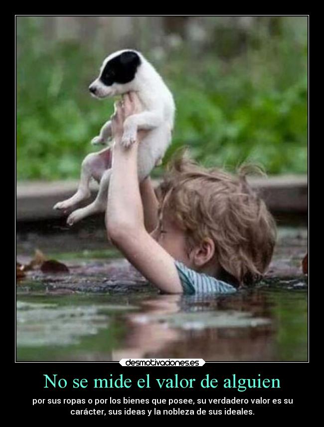 No se mide el valor de alguien - por sus ropas o por los bienes que posee, su verdadero valor es su
carácter, sus ideas y la nobleza de sus ideales.