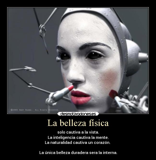 La belleza física - solo cautiva a la vista.
La inteligencia cautiva la mente.
La naturalidad cautiva un corazón. 

La única belleza duradera sera la interna.