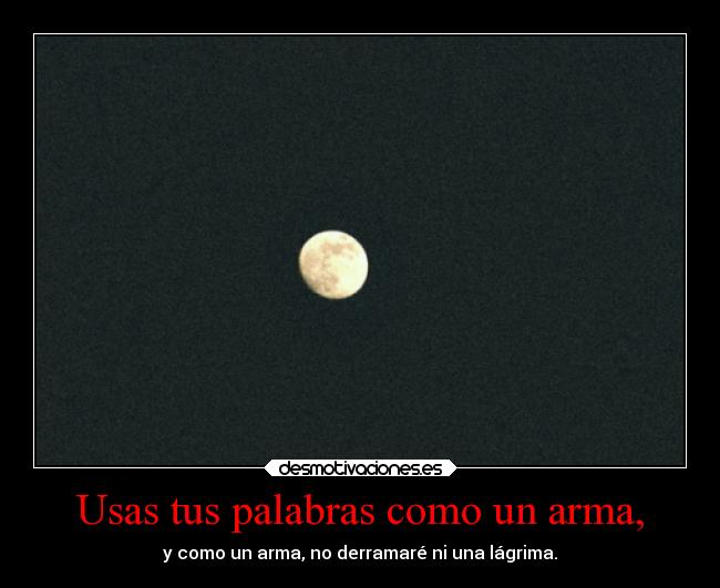 Usas tus palabras como un arma, -