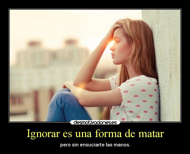 Ignorar es una forma de matar - pero sin ensuciarte las manos.