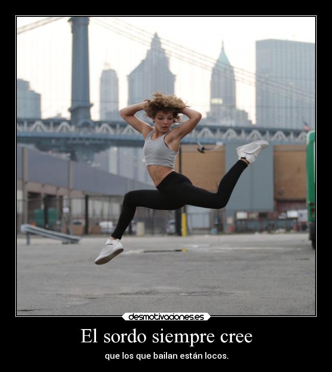 El sordo siempre cree - que los que bailan están locos.