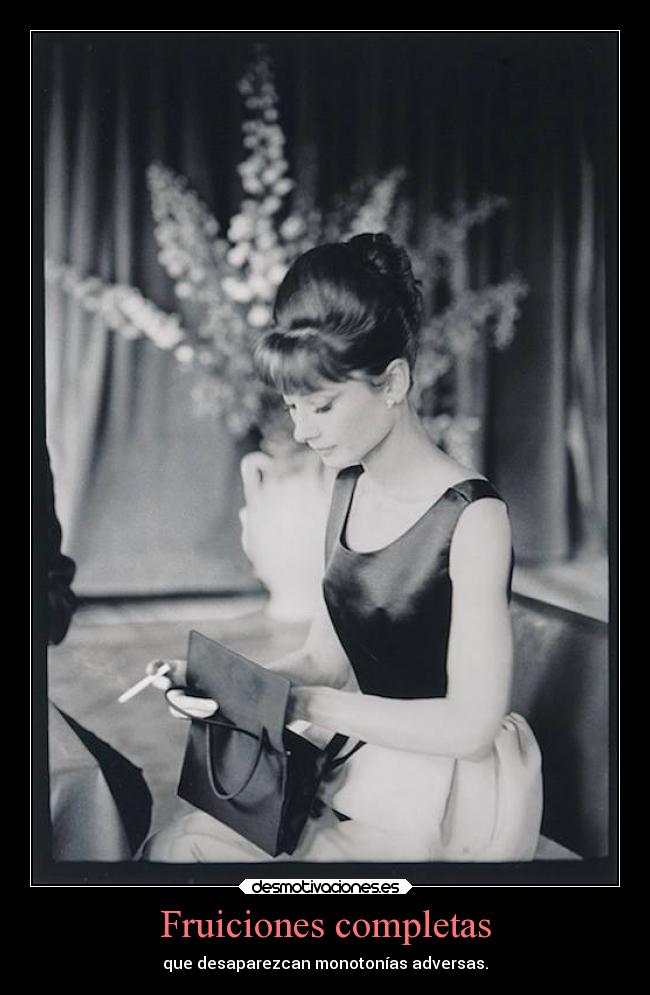 Fruiciones completas - que desaparezcan monotonías adversas.