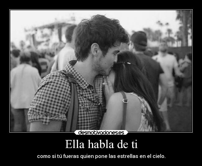Ella habla de ti - como si tú fueras quien pone las estrellas en el cielo.