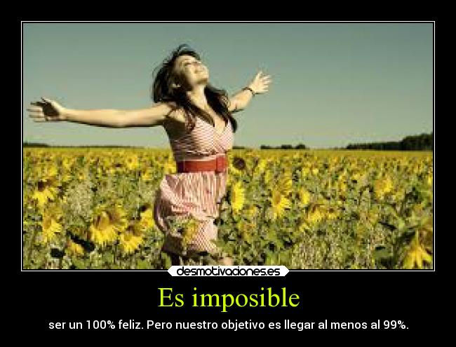 Es imposible - ser un 100% feliz. Pero nuestro objetivo es llegar al menos al 99%.