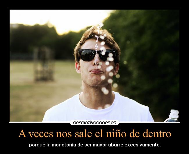 A veces nos sale el niño de dentro - porque la monotonía de ser mayor aburre excesivamente.