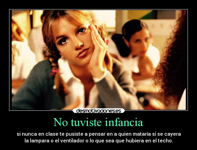 No tuviste infancia - si nunca en clase te pusiste a pensar en a quien mataría si se cayera
la lampara o el ventilador o lo que sea que hubiera en el techo.
