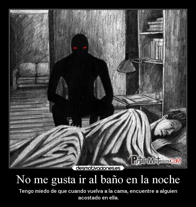 No me gusta ir al baño en la noche - Tengo miedo de que cuando vuelva a la cama, encuentre a alguien
acostado en ella.