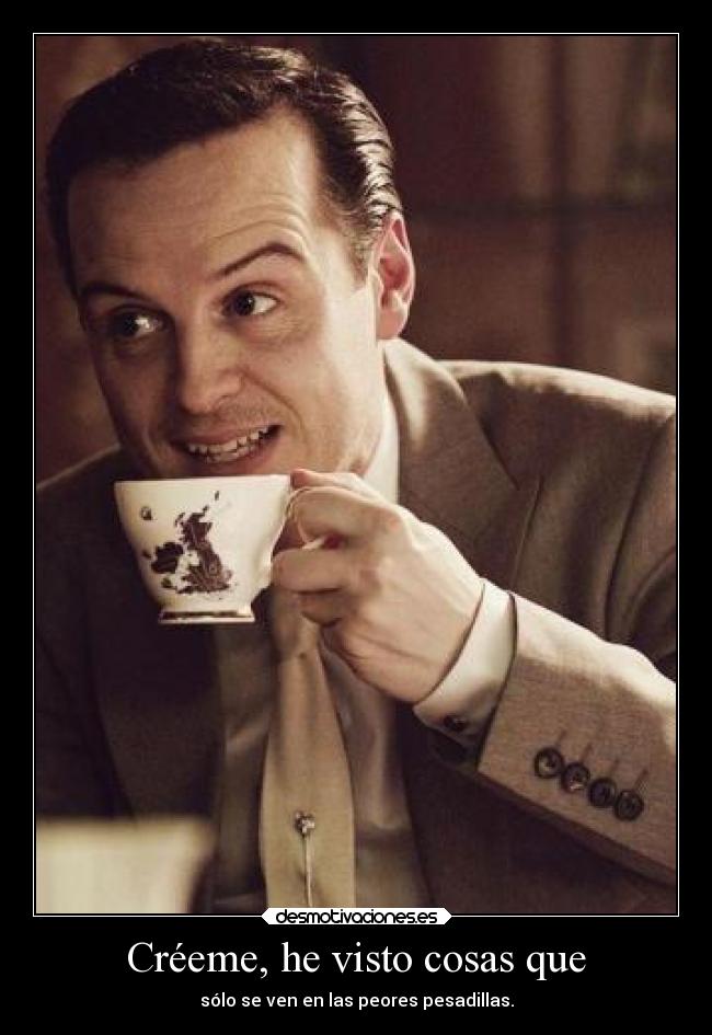 Créeme, he visto cosas que - sólo se ven en las peores pesadillas.