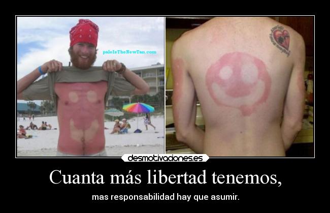 Cuanta más libertad tenemos, - mas responsabilidad hay que asumir.