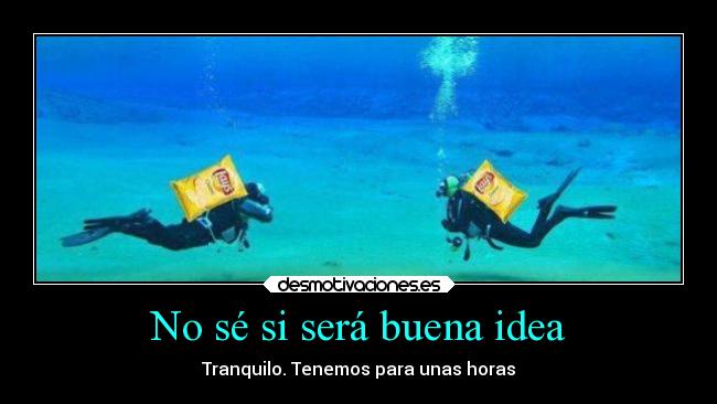 No sé si será buena idea - Tranquilo. Tenemos para unas horas