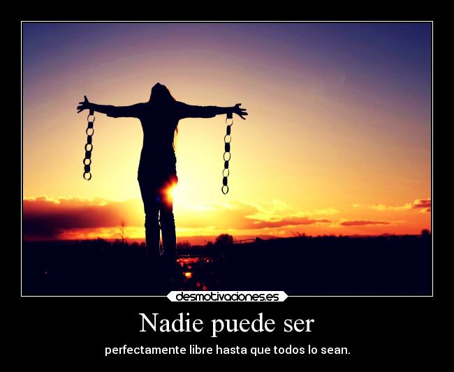Nadie puede ser - perfectamente libre hasta que todos lo sean.