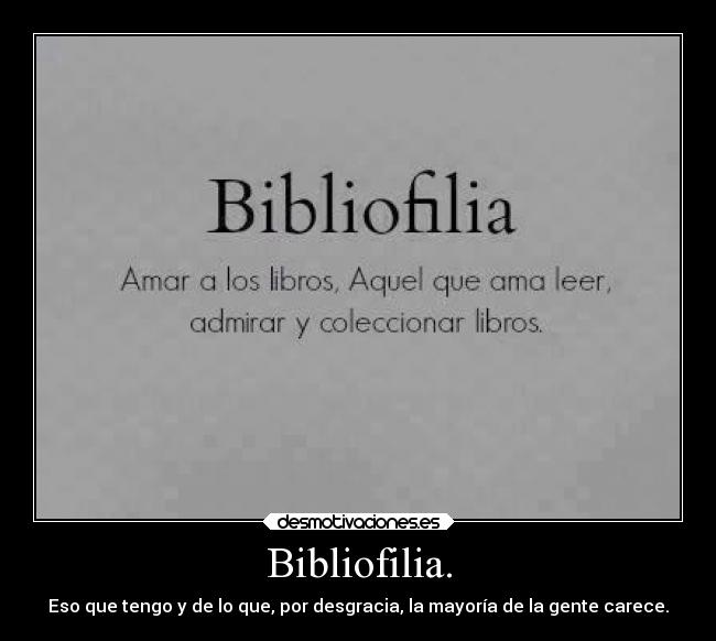 Bibliofilia. - Eso que tengo y de lo que, por desgracia, la mayoría de la gente carece.