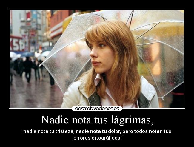 Nadie nota tus lágrimas, - nadie nota tu tristeza, nadie nota tu dolor, pero todos notan tus
errores ortográficos.