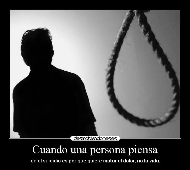 Cuando una persona piensa - en el suicidio es por que quiere matar el dolor, no la vida.