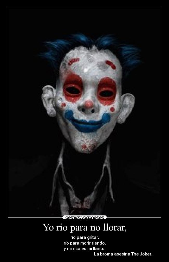 Yo río para no llorar, - río para gritar,
río para morir riendo,
y mi risa es mi llanto.
La broma asesina The Joker.