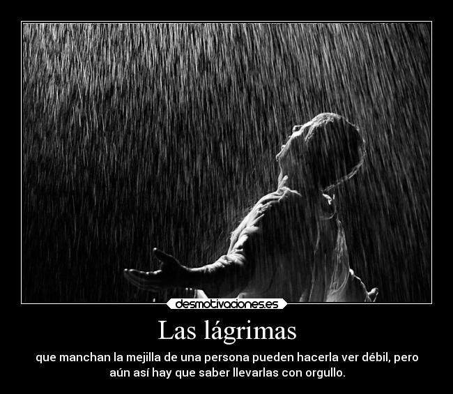 Las lágrimas - que manchan la mejilla de una persona pueden hacerla ver débil, pero
aún así hay que saber llevarlas con orgullo.