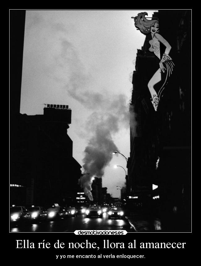 Ella ríe de noche, llora al amanecer - y yo me encanto al verla enloquecer.