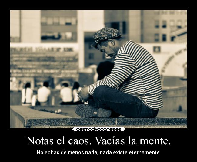 Notas el caos. Vacías la mente. - No echas de menos nada, nada existe eternamente.