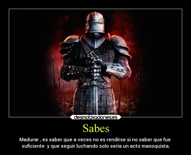 Sabes - Madurar , es saber que a veces no es rendirse si no saber que fue
suficiente y que seguir luchando solo seria un acto masoquista.