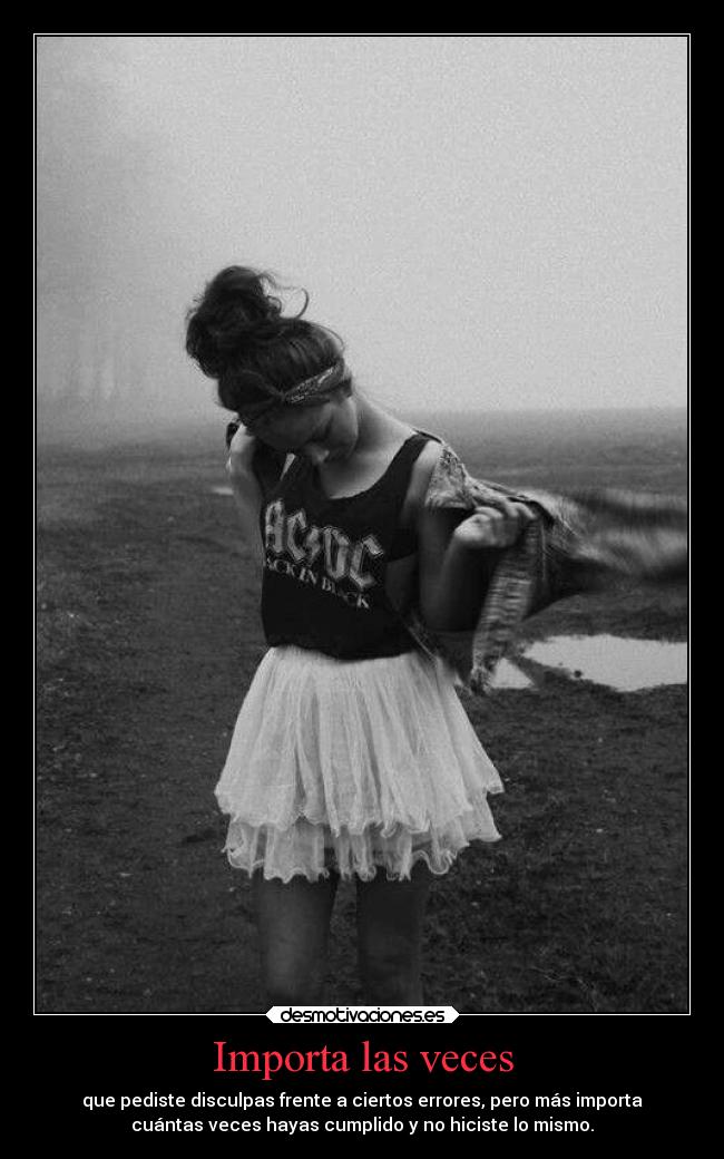 Importa las veces - que pediste disculpas frente a ciertos errores, pero más importa
cuántas veces hayas cumplido y no hiciste lo mismo.