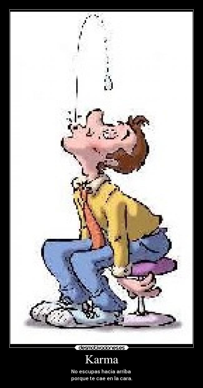 Karma - No escupas hacia arriba 
porque te cae en la cara.
