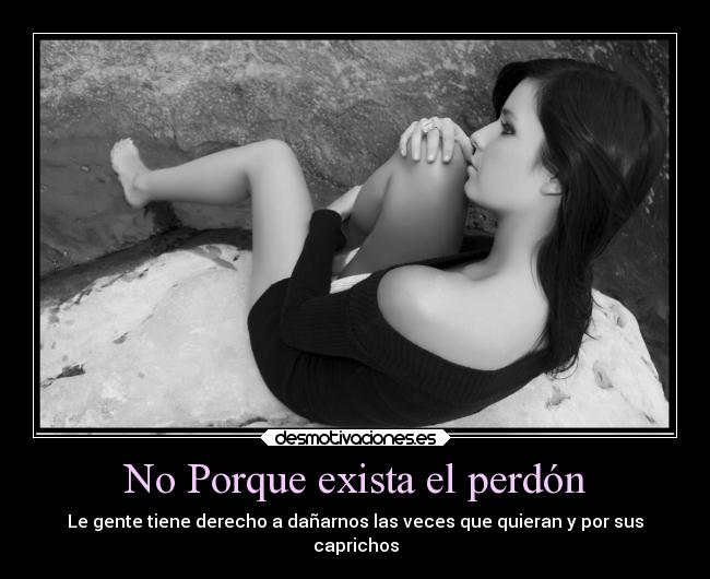 No Porque exista el perdón - Le gente tiene derecho a dañarnos las veces que quieran y por sus
caprichos