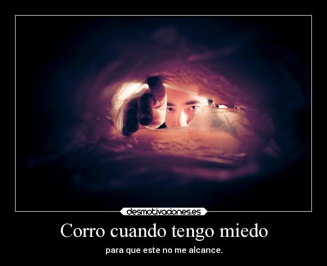 Corro cuando tengo miedo - para que este no me alcance.