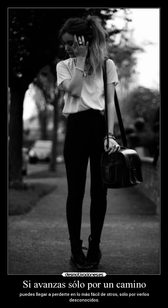 Si avanzas sólo por un camino - puedes llegar a perderte en lo más fácil de otros, sólo por verlos
desconocidos.